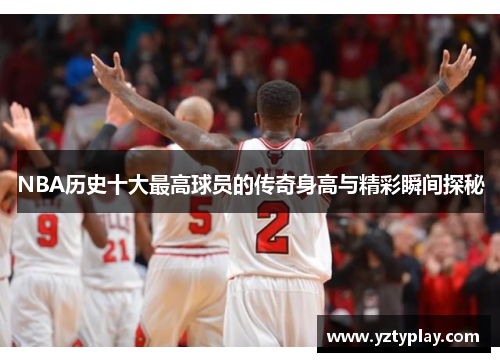 NBA历史十大最高球员的传奇身高与精彩瞬间探秘