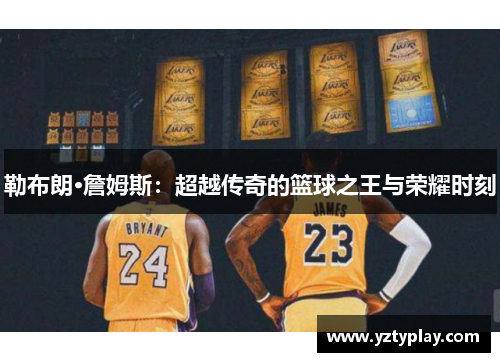 勒布朗·詹姆斯：超越传奇的篮球之王与荣耀时刻
