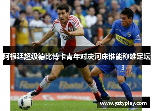 阿根廷超级德比博卡青年对决河床谁能称雄足坛