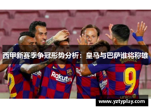 西甲新赛季争冠形势分析：皇马与巴萨谁将称雄