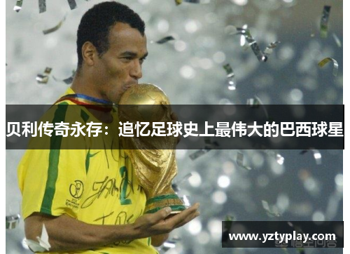 贝利传奇永存：追忆足球史上最伟大的巴西球星