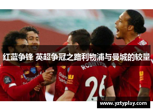 红蓝争锋 英超争冠之路利物浦与曼城的较量