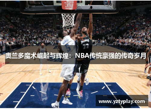 奥兰多魔术崛起与辉煌：NBA传统豪强的传奇岁月