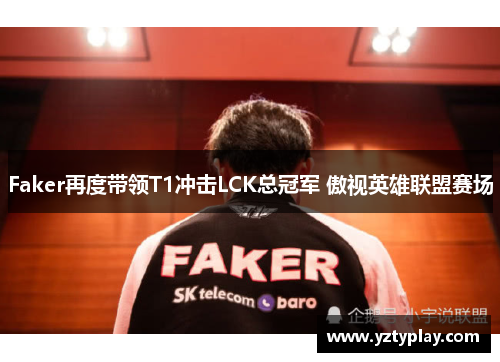 Faker再度带领T1冲击LCK总冠军 傲视英雄联盟赛场
