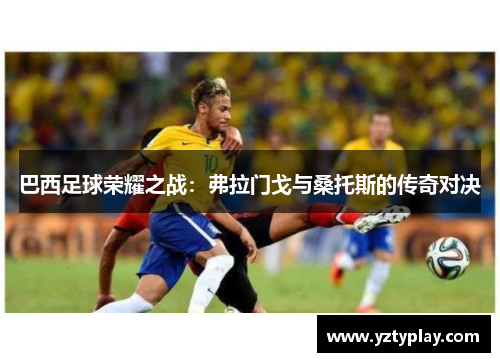 巴西足球荣耀之战：弗拉门戈与桑托斯的传奇对决