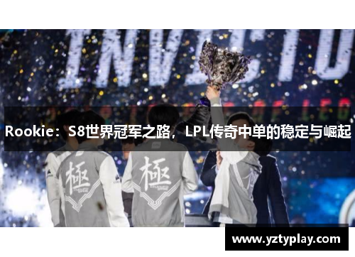 Rookie：S8世界冠军之路，LPL传奇中单的稳定与崛起