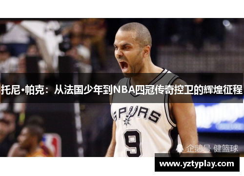 托尼·帕克：从法国少年到NBA四冠传奇控卫的辉煌征程