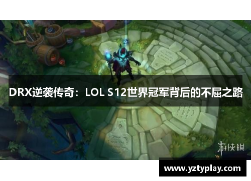 DRX逆袭传奇：LOL S12世界冠军背后的不屈之路