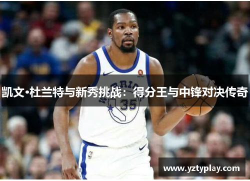 凯文·杜兰特与新秀挑战：得分王与中锋对决传奇