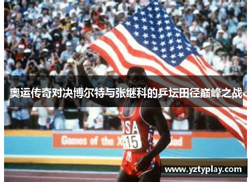 奥运传奇对决博尔特与张继科的乒坛田径巅峰之战