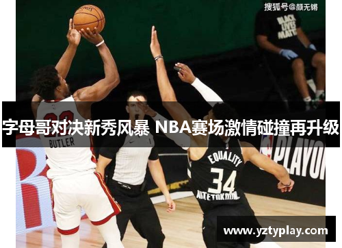 字母哥对决新秀风暴 NBA赛场激情碰撞再升级