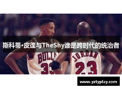 斯科蒂·皮蓬与TheShy谁是跨时代的统治者