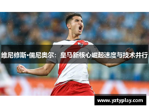 维尼修斯·儒尼奥尔：皇马新核心崛起速度与技术并行