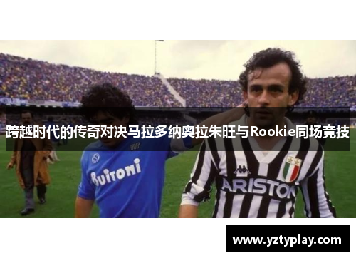 跨越时代的传奇对决马拉多纳奥拉朱旺与Rookie同场竞技