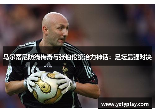 马尔蒂尼防线传奇与张伯伦统治力神话：足坛最强对决