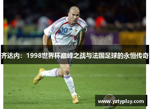 齐达内：1998世界杯巅峰之战与法国足球的永恒传奇