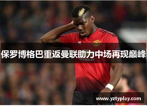 保罗博格巴重返曼联助力中场再现巅峰