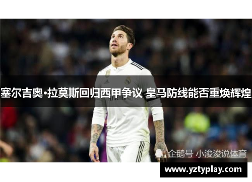 塞尔吉奥·拉莫斯回归西甲争议 皇马防线能否重焕辉煌