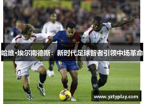 哈维·埃尔南德斯：新时代足球智者引领中场革命