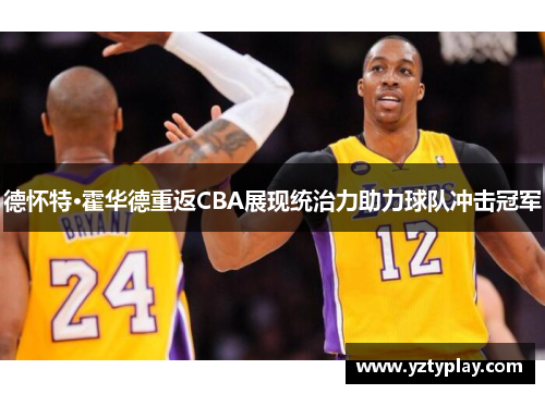 德怀特·霍华德重返CBA展现统治力助力球队冲击冠军