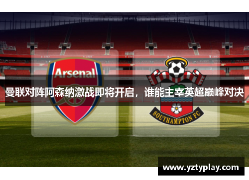 曼联对阵阿森纳激战即将开启，谁能主宰英超巅峰对决
