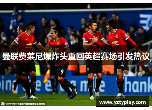 曼联费莱尼爆炸头重回英超赛场引发热议