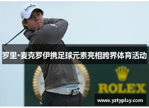 罗里·麦克罗伊携足球元素亮相跨界体育活动