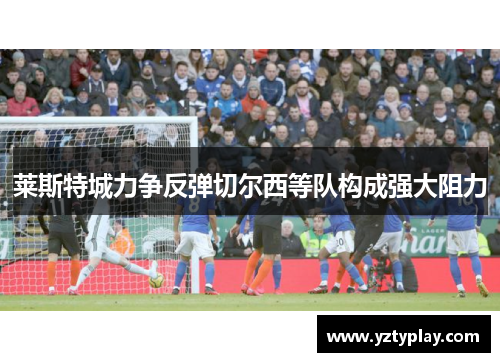 莱斯特城力争反弹切尔西等队构成强大阻力