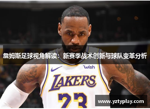 詹姆斯足球视角解读：新赛季战术创新与球队变革分析