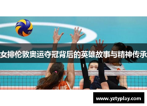 女排伦敦奥运夺冠背后的英雄故事与精神传承