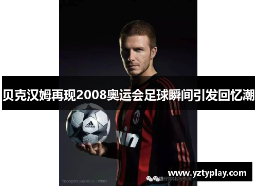 贝克汉姆再现2008奥运会足球瞬间引发回忆潮